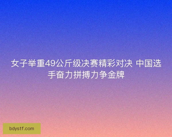 女子举重49公斤级决赛精彩对决 中国选手奋力拼搏力争金牌