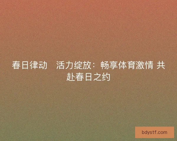 春日律动・活力绽放：畅享体育激情 共赴春日之约