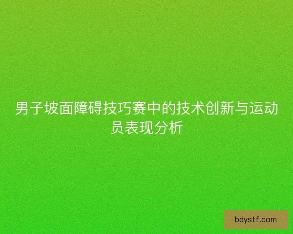 男子坡面障碍技巧赛中的技术创新与运动员表现分析
