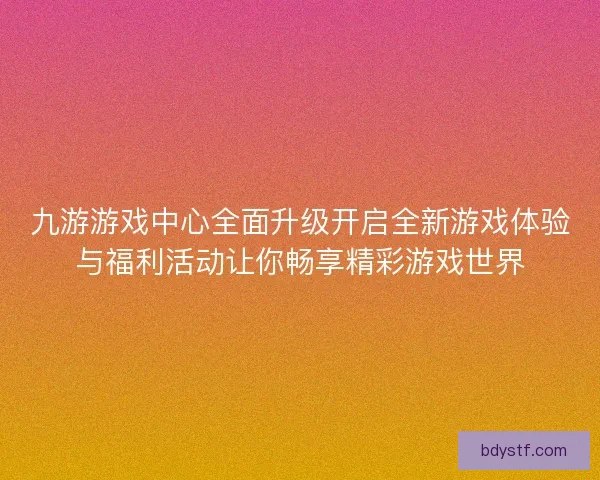 九游游戏中心全面升级开启全新游戏体验与福利活动让你畅享精彩游戏世界