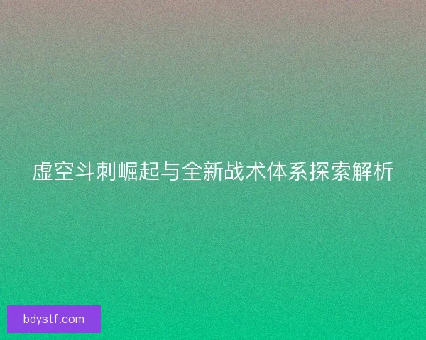 虚空斗刺崛起与全新战术体系探索解析