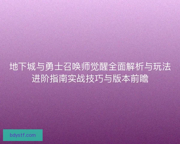 地下城与勇士召唤师觉醒全面解析与玩法进阶指南实战技巧与版本前瞻