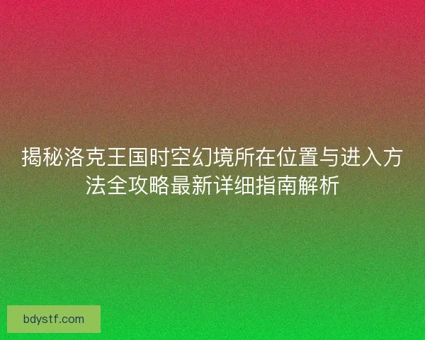 揭秘洛克王国时空幻境所在位置与进入方法全攻略最新详细指南解析