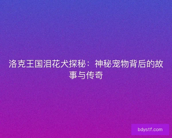 洛克王国泪花犬探秘：神秘宠物背后的故事与传奇