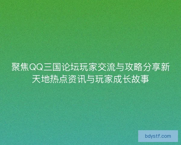 聚焦QQ三国论坛玩家交流与攻略分享新天地热点资讯与玩家成长故事