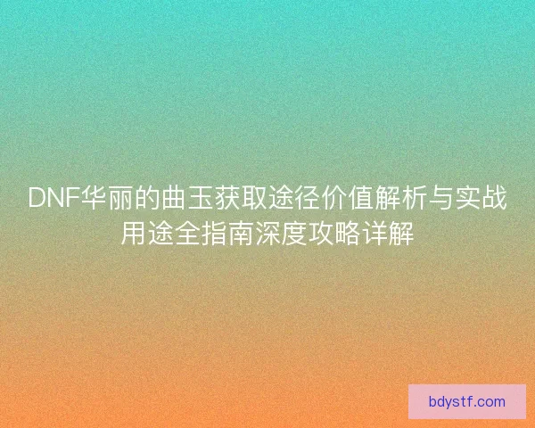 DNF华丽的曲玉获取途径价值解析与实战用途全指南深度攻略详解