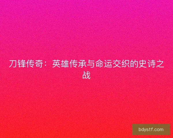 刀锋传奇：英雄传承与命运交织的史诗之战
