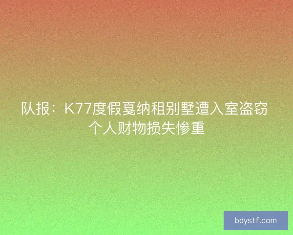 队报：K77度假戛纳租别墅遭入室盗窃 个人财物损失惨重