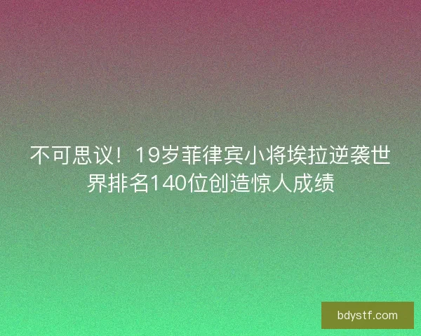 不可思议！19岁菲律宾小将埃拉逆袭世界排名140位创造惊人成绩