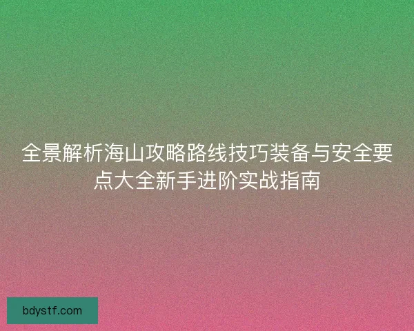 全景解析海山攻略路线技巧装备与安全要点大全新手进阶实战指南