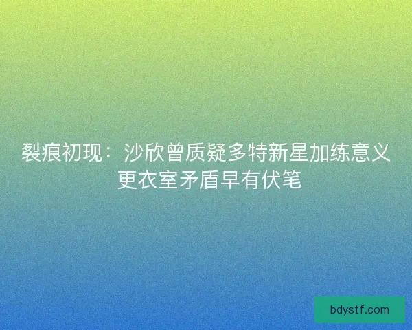 裂痕初现：沙欣曾质疑多特新星加练意义 更衣室矛盾早有伏笔