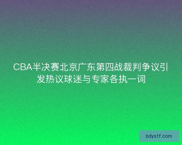 CBA半决赛北京广东第四战裁判争议引发热议球迷与专家各执一词