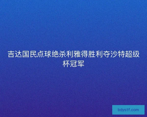 吉达国民点球绝杀利雅得胜利夺沙特超级杯冠军