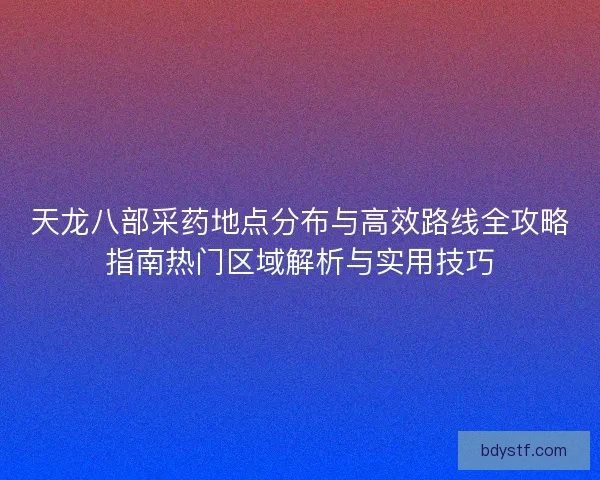 天龙八部采药地点分布与高效路线全攻略指南热门区域解析与实用技巧