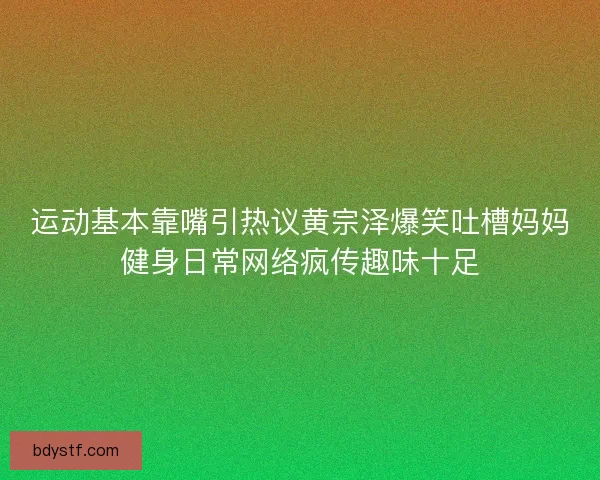 运动基本靠嘴引热议黄宗泽爆笑吐槽妈妈健身日常网络疯传趣味十足