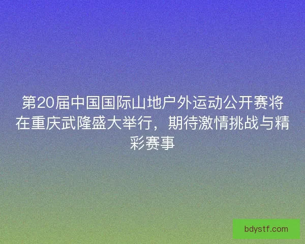 第20届中国国际山地户外运动公开赛将在重庆武隆盛大举行，期待激情挑战与精彩赛事