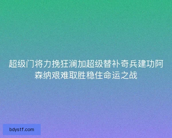 超级门将力挽狂澜加超级替补奇兵建功阿森纳艰难取胜稳住命运之战