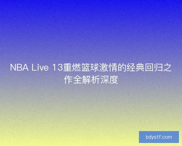 NBA Live 13重燃篮球激情的经典回归之作全解析深度