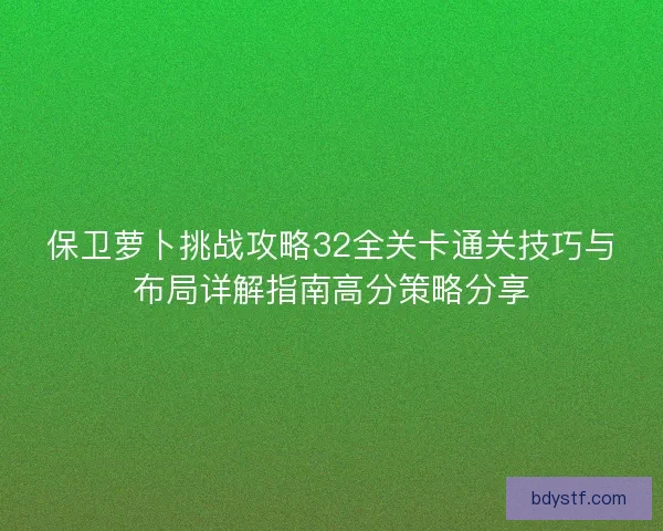 保卫萝卜挑战攻略32全关卡通关技巧与布局详解指南高分策略分享