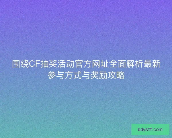 围绕CF抽奖活动官方网址全面解析最新参与方式与奖励攻略