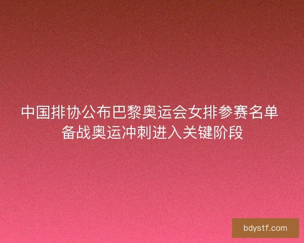 中国排协公布巴黎奥运会女排参赛名单 备战奥运冲刺进入关键阶段