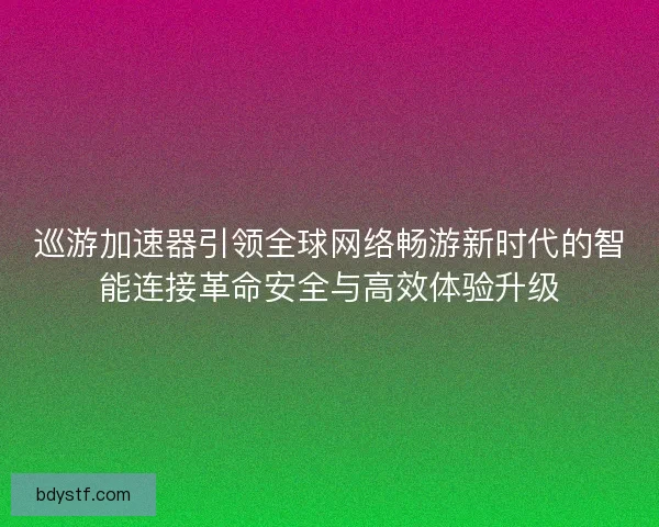巡游加速器引领全球网络畅游新时代的智能连接革命安全与高效体验升级