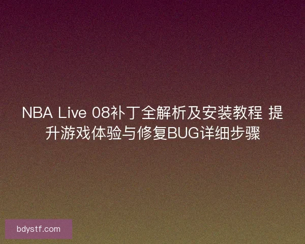 NBA Live 08补丁全解析及安装教程 提升游戏体验与修复BUG详细步骤