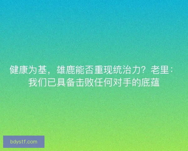 健康为基，雄鹿能否重现统治力？老里：我们已具备击败任何对手的底蕴