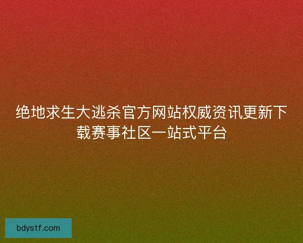 绝地求生大逃杀官方网站权威资讯更新下载赛事社区一站式平台