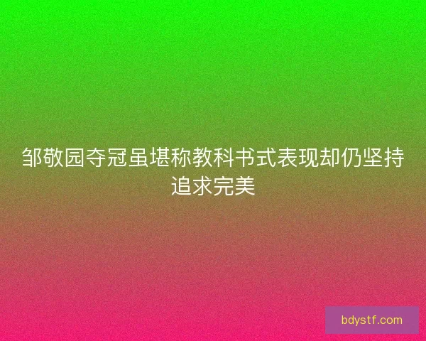 邹敬园夺冠虽堪称教科书式表现却仍坚持追求完美
