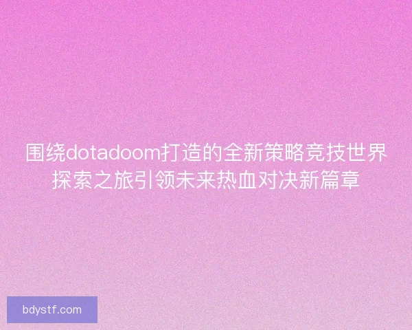 围绕dotadoom打造的全新策略竞技世界探索之旅引领未来热血对决新篇章