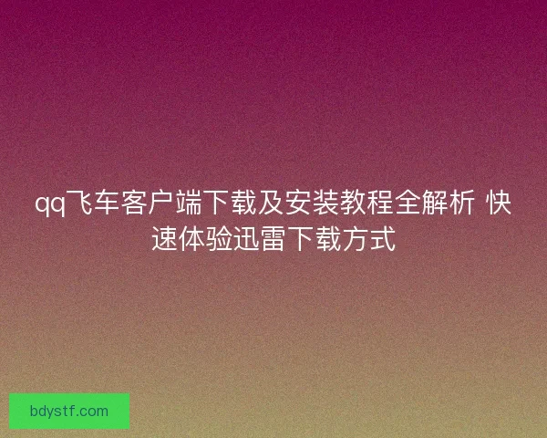 qq飞车客户端下载及安装教程全解析 快速体验迅雷下载方式
