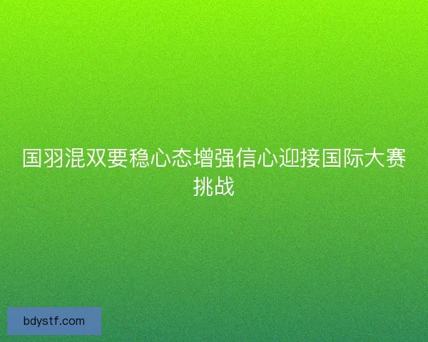 国羽混双要稳心态增强信心迎接国际大赛挑战