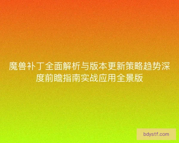 魔兽补丁全面解析与版本更新策略趋势深度前瞻指南实战应用全景版