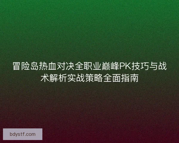 冒险岛热血对决全职业巅峰PK技巧与战术解析实战策略全面指南