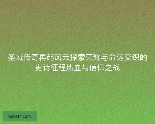 圣域传奇再起风云探索荣耀与命运交织的史诗征程热血与信仰之战
