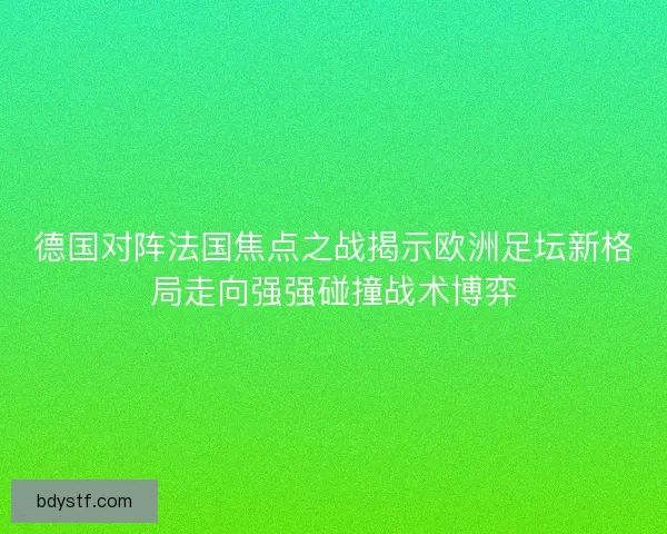德国对阵法国焦点之战揭示欧洲足坛新格局走向强强碰撞战术博弈