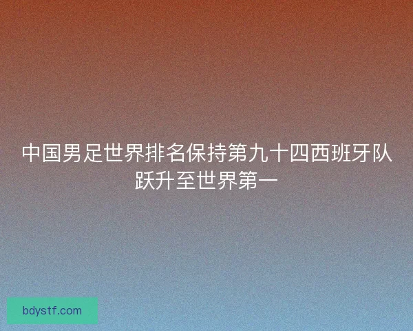 中国男足世界排名保持第九十四西班牙队跃升至世界第一