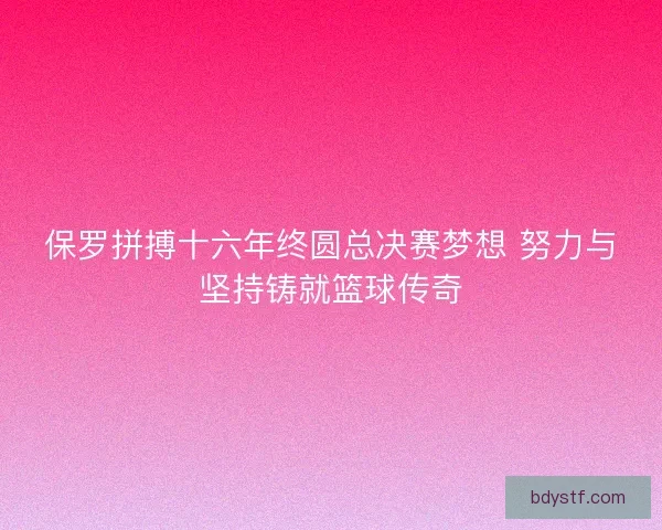 保罗拼搏十六年终圆总决赛梦想 努力与坚持铸就篮球传奇